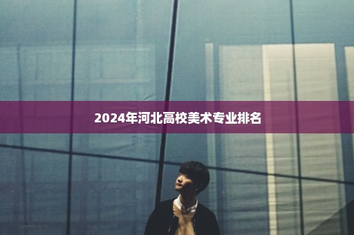 2024年河北高校美术专业排名