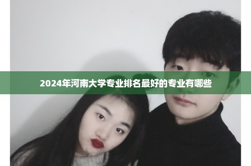 2024年河南大学专业排名最好的专业有哪些