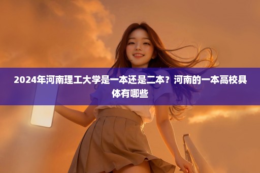 2024年河南理工大学是一本还是二本？河南的一本高校具体有哪些