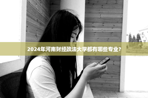 2024年河南财经政法大学都有哪些专业？
