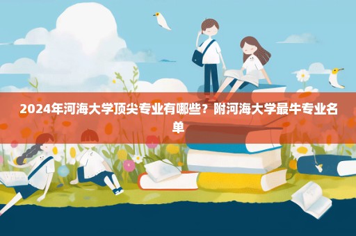 2024年河海大学顶尖专业有哪些？附河海大学最牛专业名单