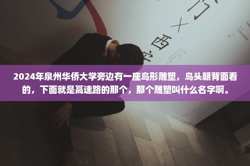 2024年泉州华侨大学旁边有一座鸟形雕塑，鸟头朝背面看的，下面就是高速路的那个，那个雕塑叫什么名字啊。