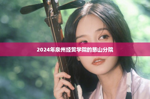 2024年泉州经贸学院的慈山分院