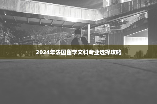 2024年法国留学文科专业选择攻略
