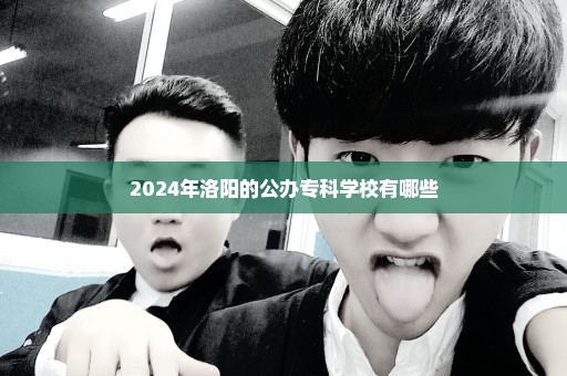 2024年洛阳的公办专科学校有哪些