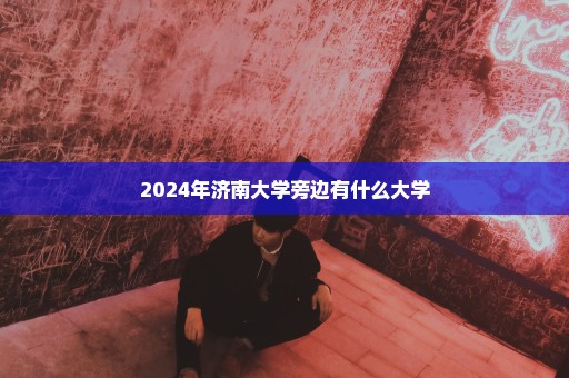 2024年济南大学旁边有什么大学