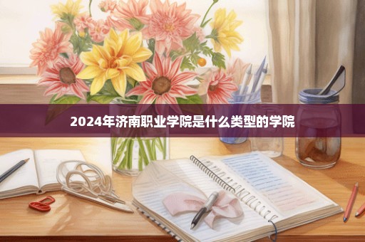 2024年济南职业学院是什么类型的学院