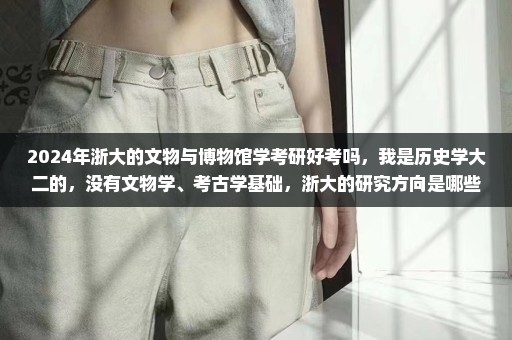 2024年浙大的文物与博物馆学考研好考吗，我是历史学大二的，没有文物学、考古学基础，浙大的研究方向是哪些 谢谢