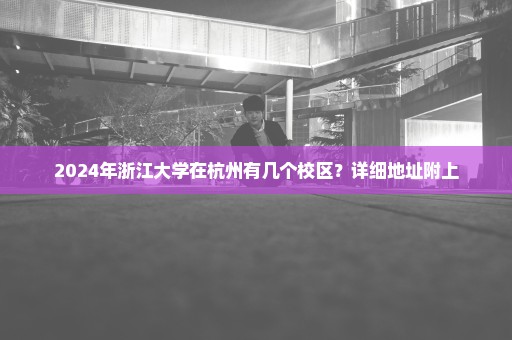 2024年浙江大学在杭州有几个校区？详细地址附上