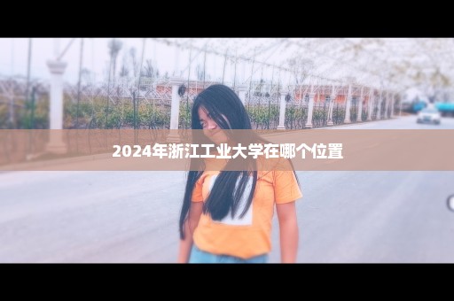 2024年浙江工业大学在哪个位置