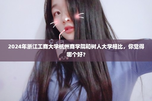2024年浙江工商大学杭州商学院和树人大学相比，你觉得哪个好？