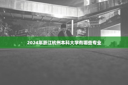 2024年浙江杭州本科大学有哪些专业