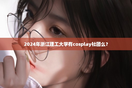 2024年浙江理工大学有cosplay社团么？