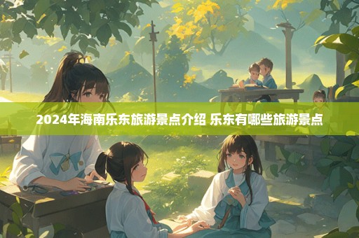 2024年海南乐东旅游景点介绍 乐东有哪些旅游景点