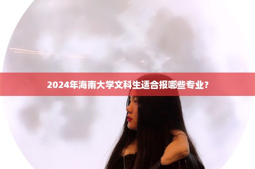 2024年海南大学文科生适合报哪些专业？