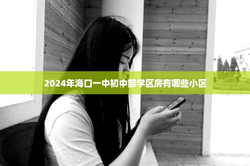 2024年海口一中初中部学区房有哪些小区