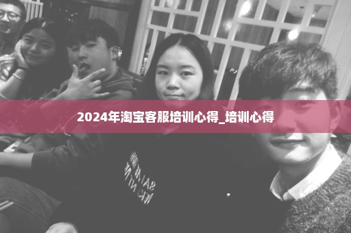 2024年淘宝客服培训心得_培训心得