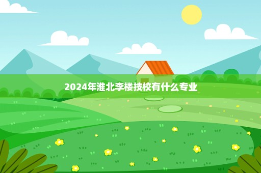 2024年淮北李楼技校有什么专业