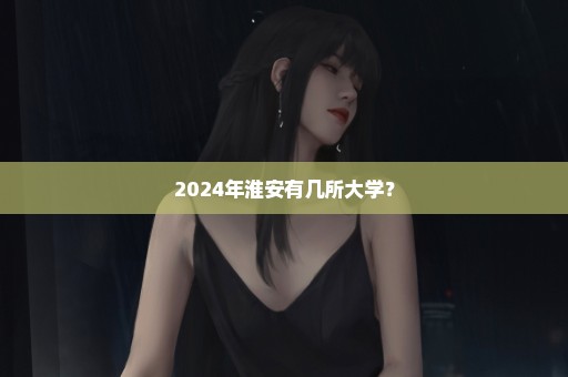2024年淮安有几所大学？