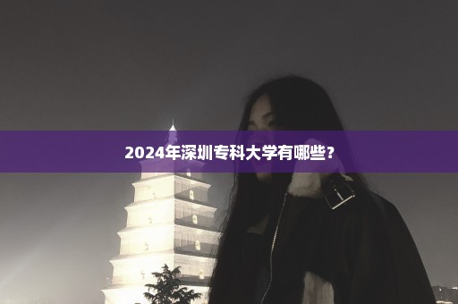 2024年深圳专科大学有哪些？