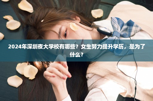 2024年深圳夜大学校有哪些？女生努力提升学历，是为了什么？