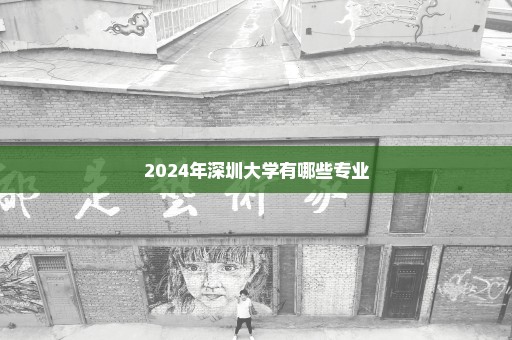 2024年深圳大学有哪些专业