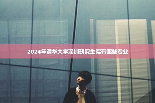 2024年清华大学深圳研究生院有哪些专业