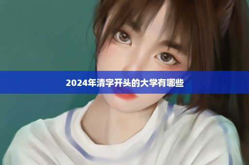 2024年清字开头的大学有哪些