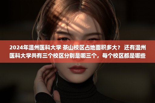 2024年温州医科大学 茶山校区占地面积多大？ 还有温州医科大学共有三个校区分别是哪三个，每个校区都是哪些专