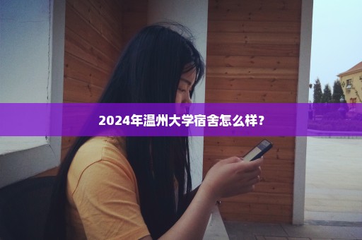 2024年温州大学宿舍怎么样？