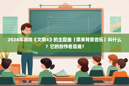 2024年游戏《文明4》的主题曲（菜单背景音乐）叫什么？它的创作者是谁？