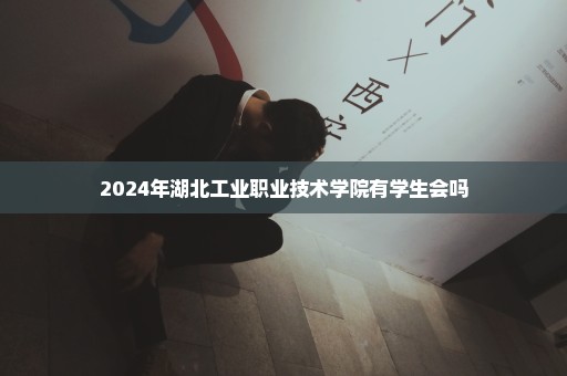 2024年湖北工业职业技术学院有学生会吗