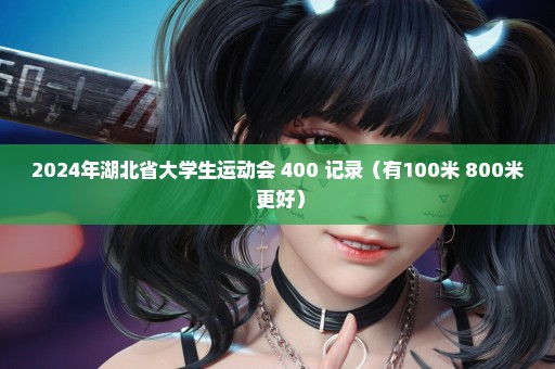 2024年湖北省大学生运动会 400 记录（有100米 800米 更好）