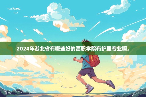 2024年湖北省有哪些好的高职学院有护理专业啊。