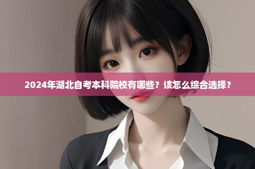 2024年湖北自考本科院校有哪些？该怎么综合选择？