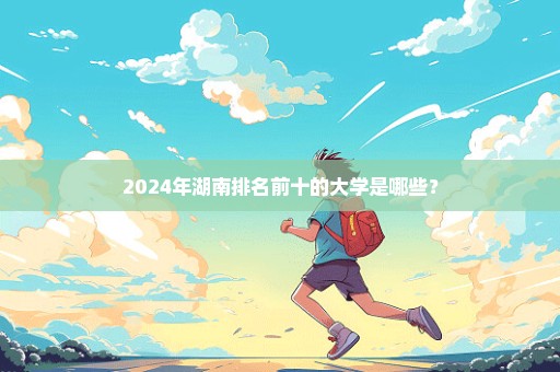 2024年湖南排名前十的大学是哪些？