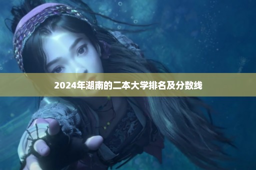 2024年湖南的二本大学排名及分数线