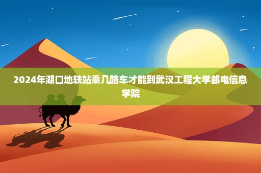 2024年湖口地轶站乘几路车才能到武汉工程大学邮电信息学院