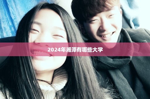 2024年湘潭有哪些大学