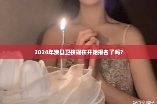 2024年滦县卫校现在开始报名了吗？