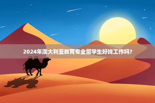 2024年澳大利亚教育专业留学生好找工作吗？
