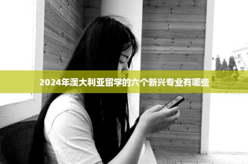2024年澳大利亚留学的六个新兴专业有哪些