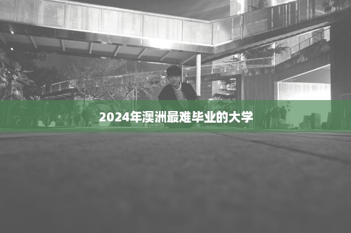 2024年澳洲最难毕业的大学