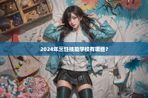 2024年烹饪技能学校有哪些？