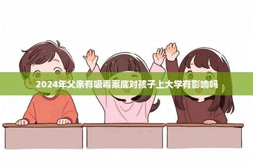 2024年父亲有吸毒案底对孩子上大学有影响吗