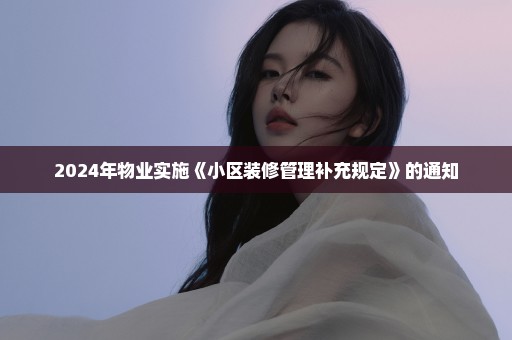 2024年物业实施《小区装修管理补充规定》的通知