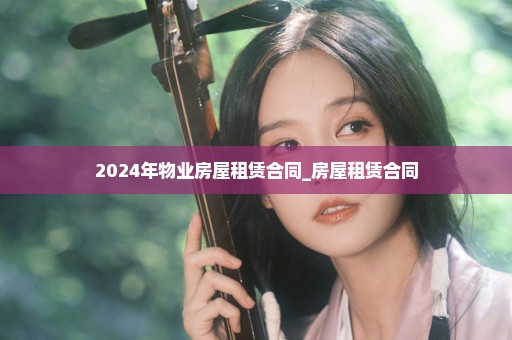 2024年物业房屋租赁合同_房屋租赁合同
