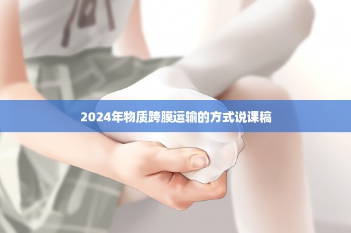 2024年物质跨膜运输的方式说课稿