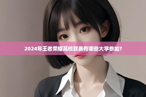 2024年王者荣耀高校联赛有哪些大学参加？