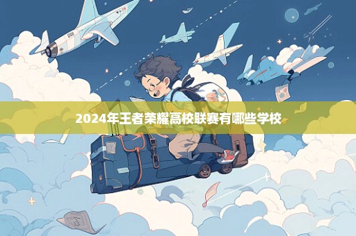 2024年王者荣耀高校联赛有哪些学校
